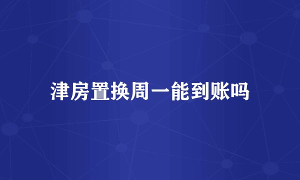 津房置换周一能到账吗