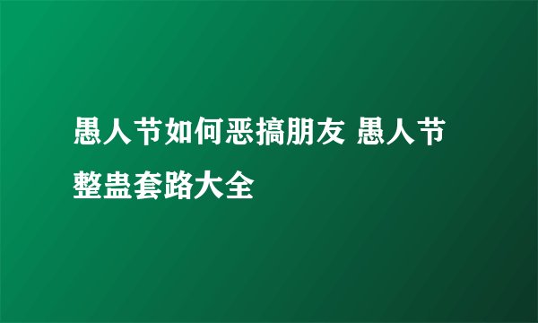 愚人节如何恶搞朋友 愚人节整蛊套路大全
