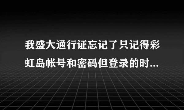 我盛大通行证忘记了只记得彩虹岛帐号和密码但登录的时候说暂不支持数字帐号，怎么办