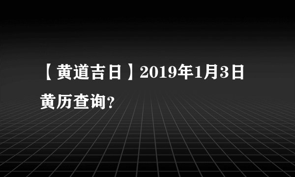 【黄道吉日】2019年1月3日黄历查询？