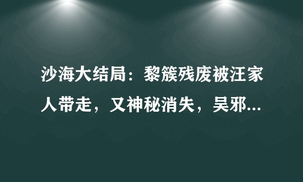 沙海大结局：黎簇残废被汪家人带走，又神秘消失，吴邪结局被割喉