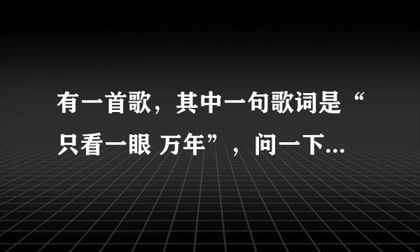 有一首歌，其中一句歌词是“只看一眼 万年”，问一下，这首歌叫什么名字