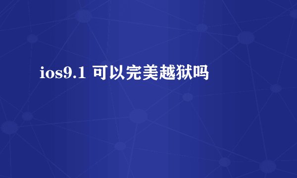 ios9.1 可以完美越狱吗