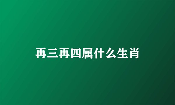 再三再四属什么生肖