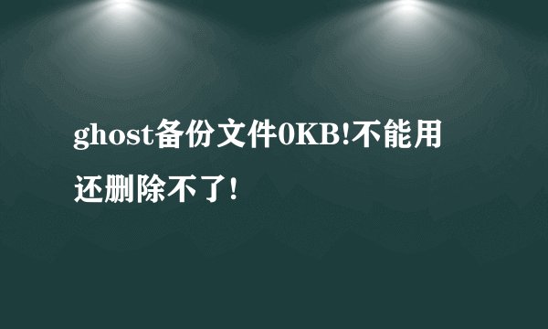 ghost备份文件0KB!不能用 还删除不了!