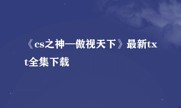 《cs之神—傲视天下》最新txt全集下载