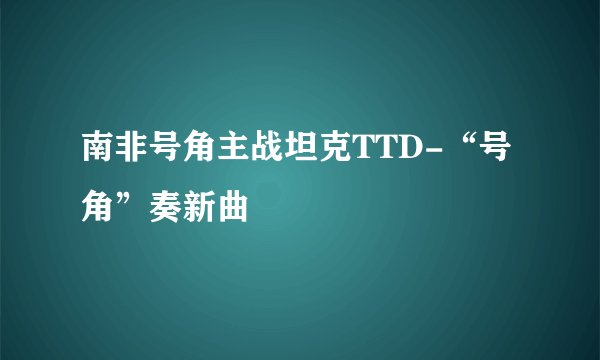 南非号角主战坦克TTD-“号角”奏新曲