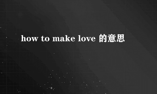 how to make love 的意思