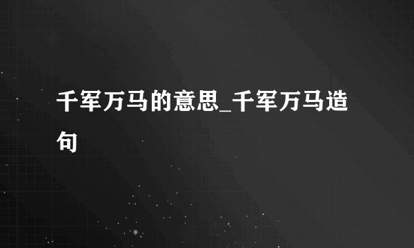 千军万马的意思_千军万马造句