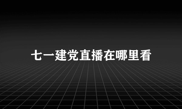 七一建党直播在哪里看
