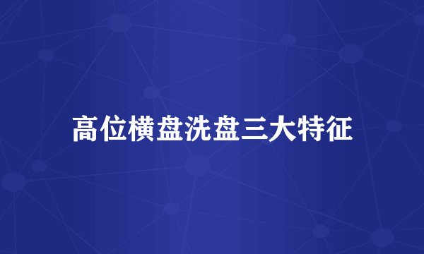 高位横盘洗盘三大特征