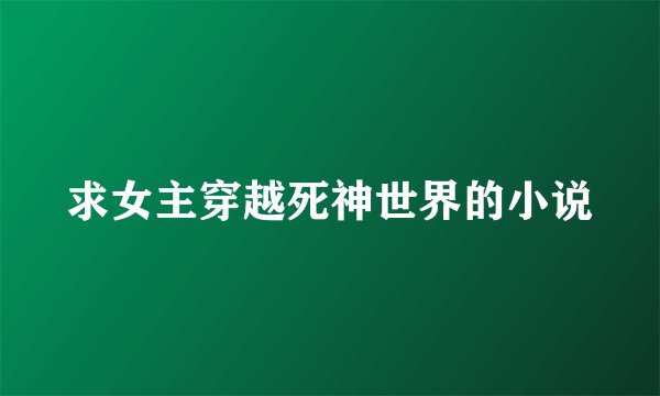 求女主穿越死神世界的小说