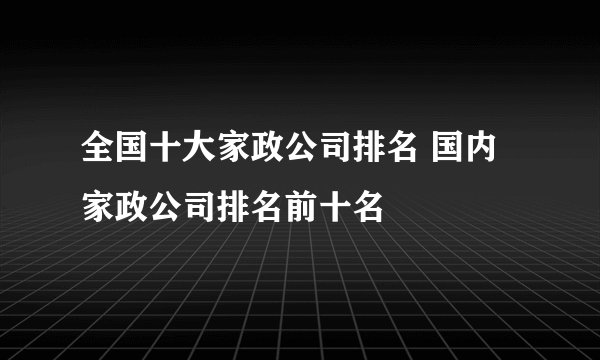 全国十大家政公司排名 国内家政公司排名前十名