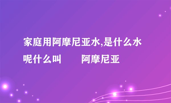 家庭用阿摩尼亚水,是什么水呢什么叫　　阿摩尼亚