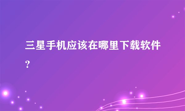三星手机应该在哪里下载软件？