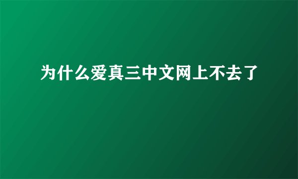 为什么爱真三中文网上不去了