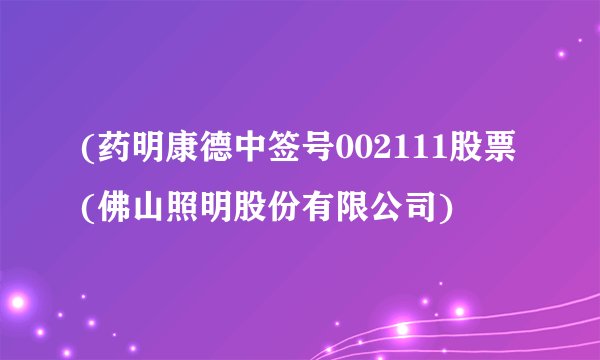 (药明康德中签号002111股票(佛山照明股份有限公司)