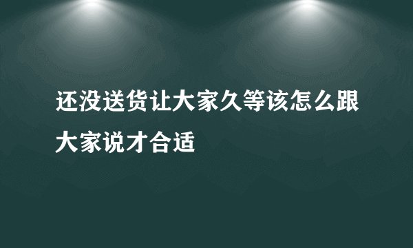 还没送货让大家久等该怎么跟大家说才合适