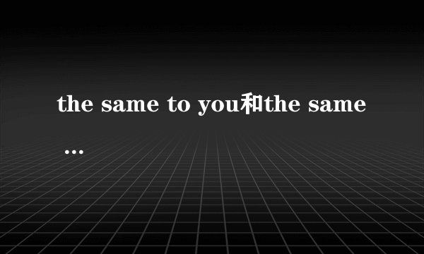 the same to you和the same as you有什么区别