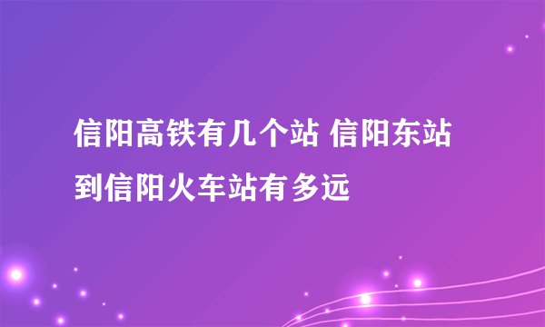 信阳高铁有几个站 信阳东站到信阳火车站有多远