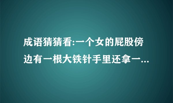 成语猜猜看:一个女的屁股傍边有一根大铁针手里还拿一支笔看着