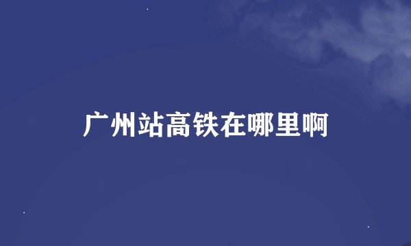 广州站高铁在哪里啊