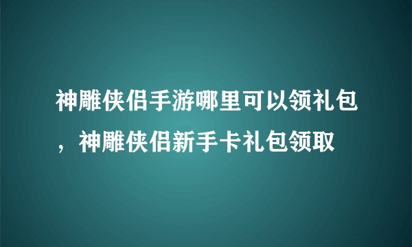神雕侠侣手游哪里可以领礼包，神雕侠侣新手卡礼包领取