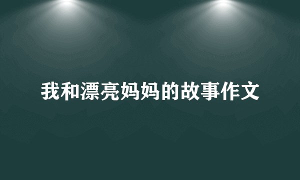 我和漂亮妈妈的故事作文