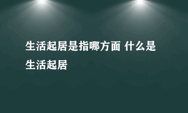 生活起居是指哪方面 什么是生活起居