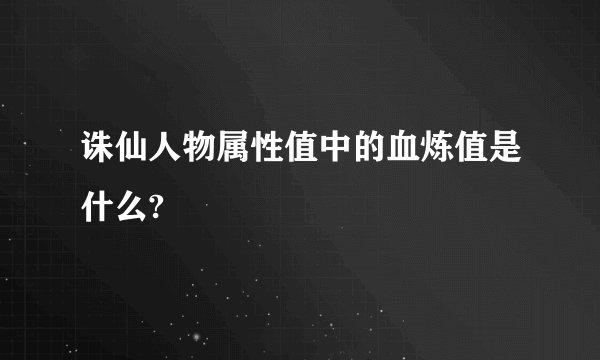 诛仙人物属性值中的血炼值是什么?
