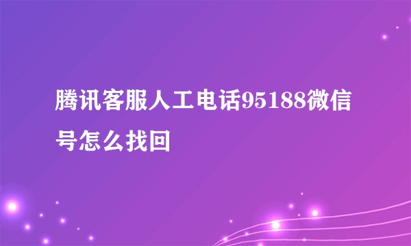 腾讯客服人工电话95188微信号怎么找回