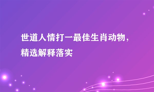 世道人情打一最佳生肖动物，精选解释落实