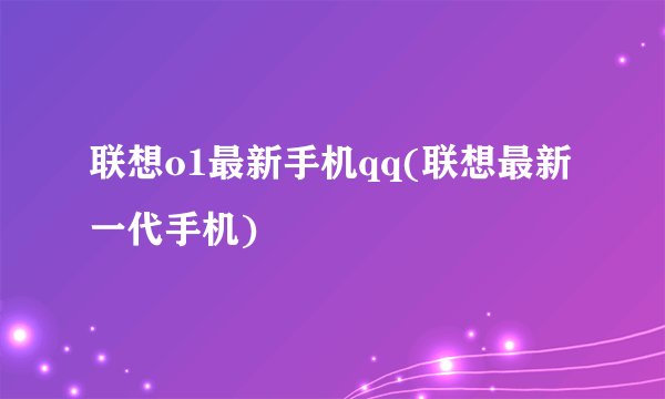 联想o1最新手机qq(联想最新一代手机)