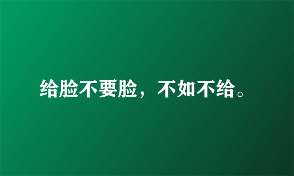 给脸不要脸，不如不给。