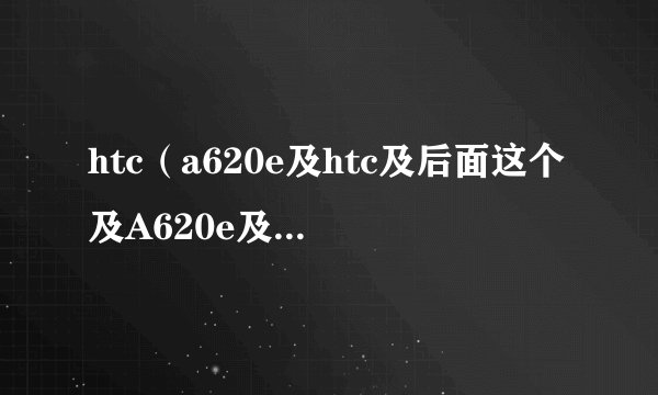 htc（a620e及htc及后面这个及A620e及是什么意思）