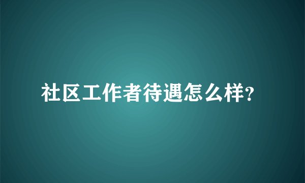 社区工作者待遇怎么样？