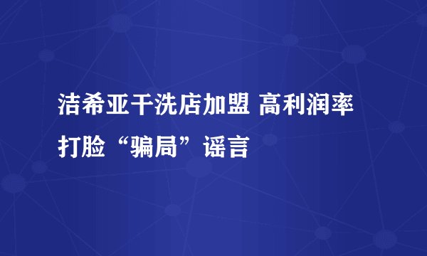 洁希亚干洗店加盟 高利润率打脸“骗局”谣言