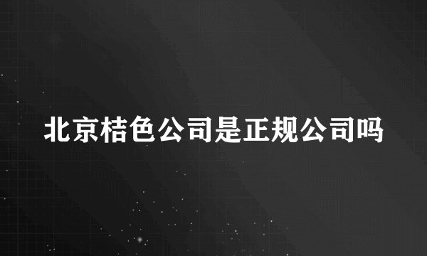 北京桔色公司是正规公司吗