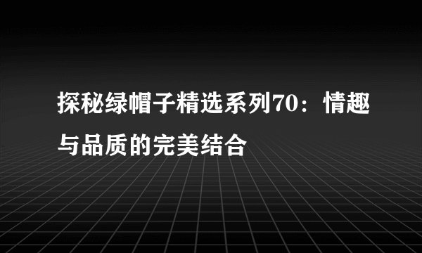 探秘绿帽子精选系列70：情趣与品质的完美结合