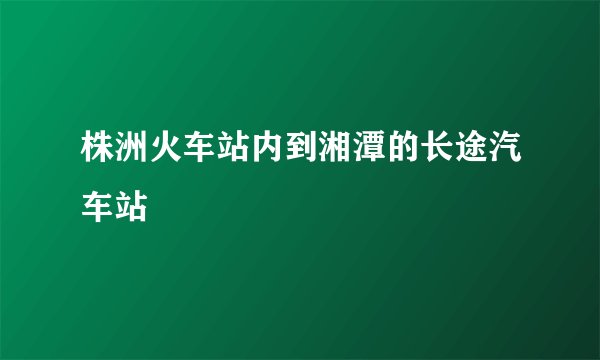 株洲火车站内到湘潭的长途汽车站