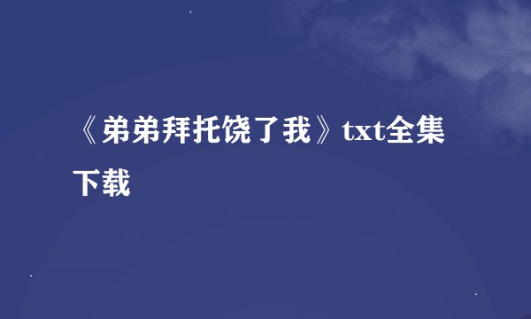 《弟弟拜托饶了我》txt全集下载