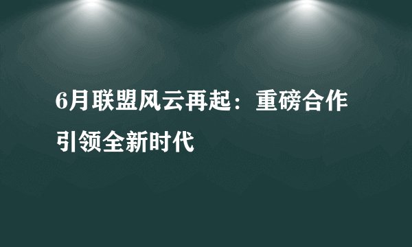 6月联盟风云再起：重磅合作引领全新时代