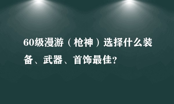 60级漫游（枪神）选择什么装备、武器、首饰最佳？
