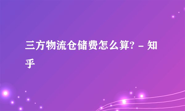 三方物流仓储费怎么算? - 知乎