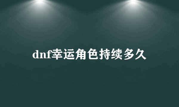 dnf幸运角色持续多久