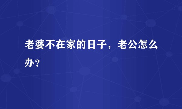 老婆不在家的日子，老公怎么办？