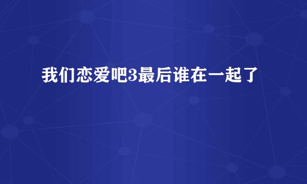 我们恋爱吧3最后谁在一起了