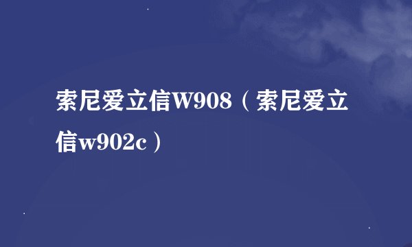 索尼爱立信W908（索尼爱立信w902c）