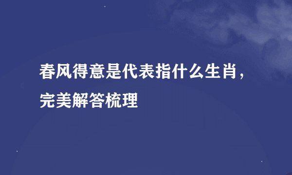 春风得意是代表指什么生肖，完美解答梳理