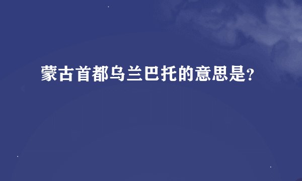 蒙古首都乌兰巴托的意思是？